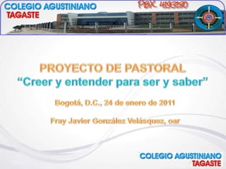 PROYECTO DE PASTORAL “Creer y entender para ser y saber” Bogotá, D.C., 24 de enero de 2011 Fray Javier González Velásquez, oar 