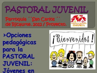 Parroquia ´´San Carlos ´´
de Ricaurte. 2012 / Proyecto.

>Opciones
pedagógicas
para la
PASTORAL
JUVENIL:
Jóvenes en
 