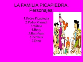 LA FAMILIA PICAPIEDRA.
Personajes:
1.Pedro Picapiedra
2.Pedro Marmol
3.Wilma
4.Betty
5.Bam-bam
6.Pebbels
7.Dino
 