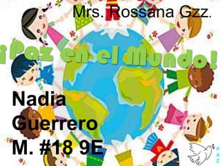 Mrs. RossanaGzz. ¡Paz en el Mundo! Nadia Guerrero M. #18 9E 