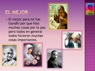 EL MEJOREl mejor para mi fue Gandhi por que hiso muchas cosas por la paz pero todos en general todos hicieron muchas cosas importantes.