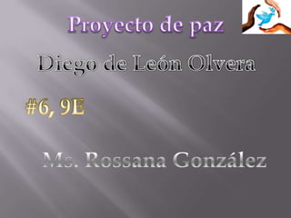 Proyecto de paz Diego de León Olvera #6, 9E Ms. RossanaGonzález 