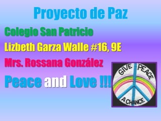 Proyecto de Paz Colegio San Patricio  Lizbeth Garza Walle #16, 9E  Mrs. Rossana González  Peaceand Love !!! 