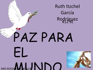Ruth Itzchel García Rodríguez #12 9E PAZ PARA EL MUNDO MRS.ROSSANA GONZÁLEZ 