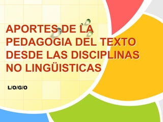 APORTES DE LA
PEDAGOGIA DEL TEXTO
DESDE LAS DISCIPLINAS
NO LINGÜISTICAS
L/O/G/O
 