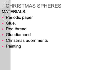 CHRISTMAS SPHERES
MATERIALS:
 Periodic paper
 Glue.
 Red thread
 Gluediamond
 Christmas adornments
 Painting
 