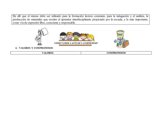 De allí que el mismo debe ser utilizado para la formación lectora constante, para la indagación y el análisis, la
producción de materiales que revelen el aprender interdisciplinario propiciado por la escuela, y lo más importante,
como vía de expresión libre, consciente y responsable.
4. VALORES Y COMPROMISOS
VALORES COMPROMISOS
 