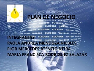 INTEGRANTES
PAOLA ANDREA MENDOZA NIEBLES
FLOR MERCEDES ATENCIO NEIRA
MARIA FRANCISCA RODRIGUEZ SALAZAR
PLAN DE NEGOCIO
 