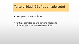 Tercera Edad (65 años en adelante)
• La empresa subsidiara $5,55.
• Tarifa de dignidad de una persona hasta 130
kilovatios y esta se subsidia con el 50%
 