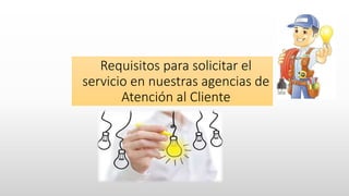 Requisitos para solicitar el
servicio en nuestras agencias de
Atención al Cliente
 