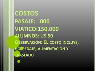 COSTOS
PASAJE: .000
VIATICO:150.000
ALUMNOS: U$ 50
OBSERVACIÓN: EL COSTO INCLUYE,
HOSPEDAJE, ALIMENTACIÓN Y
TRASLADO
 