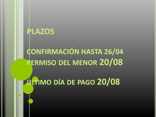 PLAZOS
CONFIRMACIÓN HASTA 26/04
PERMISO DEL MENOR 20/08
ULTIMO DÍA DE PAGO 20/08
 