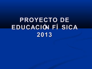 PROYECTO DE
EDUCACIÓ FÍ SICA
        N
      2013
 