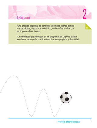 Proyecto deportivo escolar 7
*Una práctica deportiva se considera adecuada cuando genera
buenos hábitos, Deportivos y de Salud, en las niñas y niños que
participan en las mismas.
*Las entidades que participan en los programas de Deporte Escolar
son claves para que la práctica deportiva sea apropiada y de calidad.
Justificación 2
 