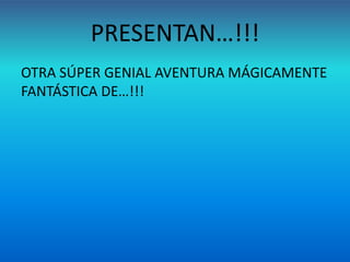 PRESENTAN…!!!
OTRA SÚPER GENIAL AVENTURA MÁGICAMENTE
FANTÁSTICA DE…!!!
 