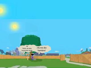 Ya
Ferb, se esta
haciendo tarde
¡Ya me dio
hambre!
 