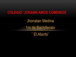 Jhonatan Medina
1ro de Bachillerato
¨ El Aborto¨
COLEGIO ¨JOHANN AMOS COMENIOS¨
 