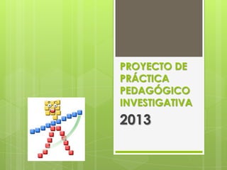 PROYECTO DE
PRÁCTICA
PEDAGÓGICO
INVESTIGATIVA
2013
 