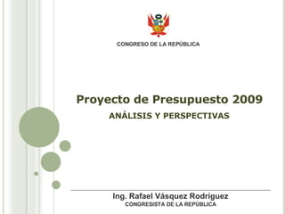 Proyecto de Presupuesto 2009 ANÁLISIS Y PERSPECTIVAS CONGRESO DE LA REPÚBLICA Ing. Rafael Vásquez Rodríguez CONGRESISTA DE LA REPÚBLICA 
