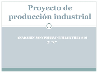 ANAKAREN MONTSERRATCUELLARVILLA #10
2° “C”
Proyecto de
producción industrial
 