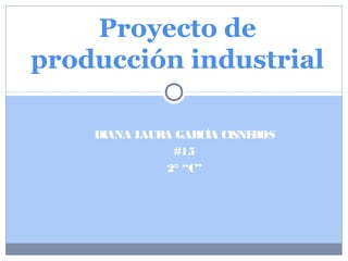 DIANA LAURA GARCÍA CISNEROS
#15
2° “C”
Proyecto de
producción industrial
 