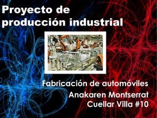Proyecto de
producción industrial
Fabricación de automóviles
Anakaren Montserrat
Cuellar Villa #10
 