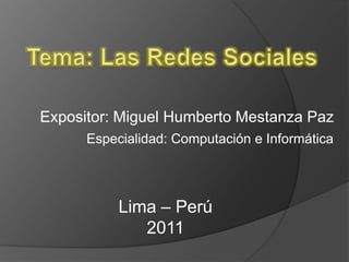 Tema: Las Redes Sociales Expositor: Miguel Humberto Mestanza Paz Especialidad: Computación e Informática Lima – Perú 2011 