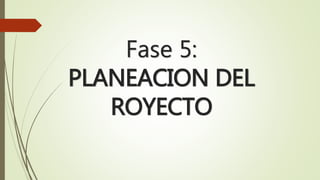 Fase 5: 
PLANEACION DEL 
ROYECTO 
 