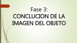 Fase 3: 
CONCLUCION DE LA 
IMAGEN DEL OBJETO 
 
