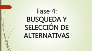 Fase 4: 
BUSQUEDA Y 
SELECCIÓN DE 
ALTERNATIVAS 
 