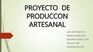 PROYECTO DE 
PRODUCCON 
ARTESANAL 
LUIS ANTONIO #2 
MARIA ELENA #20 
ROSARIO ODETE #29 
CITLALY #49 
GUADALUPE #33 
 
