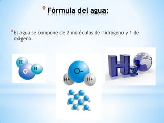 * Fórmula del agua:

* El agua se compone de 2 moléculas de hidrógeno y 1 de
 oxígeno.
 