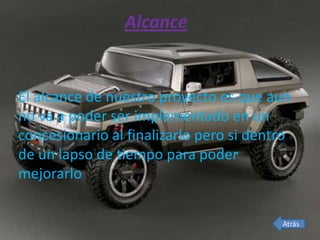 Alcance


El alcance de nuestro proyecto es que aun
no va a poder ser implementado en un
concesionario al finalizarlo pero si dentro
de un lapso de tiempo para poder
mejorarlo


                                         Atrás
 