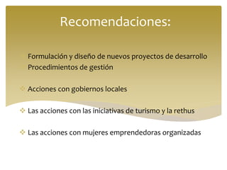 Recomendaciones:
 Formulación y diseño de nuevos proyectos de desarrollo
 Procedimientos de gestión
 Acciones con gobiernos locales
 Las acciones con las iniciativas de turismo y la rethus
 Las acciones con mujeres emprendedoras organizadas
 