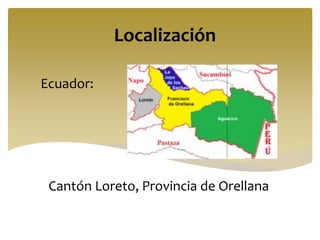 Localización
Ecuador:
Cantón Loreto, Provincia de Orellana
 