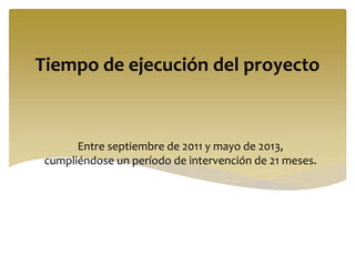 Tiempo de ejecución del proyecto
Entre septiembre de 2011 y mayo de 2013,
cumpliéndose un período de intervención de 21 meses.
 