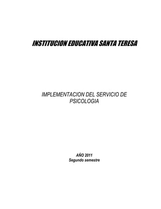 INSTITUCION EDUCATIVA SANTA TERESA
IMPLEMENTACION DEL SERVICIO DE
PSICOLOGIA
AÑO 2011
Segundo semestre
 