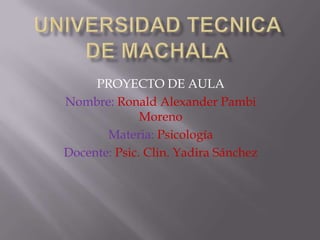 PROYECTO DE AULA
Nombre: Ronald Alexander Pambi
Moreno
Materia: Psicología
Docente: Psic. Clin. Yadira Sánchez
 