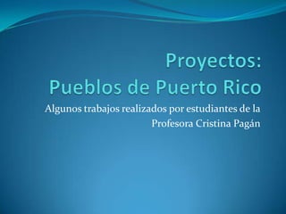 Proyectos:Pueblos de Puerto Rico Algunostrabajosrealizadosporestudiantes de la Profesora Cristina Pagán 