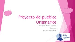Proyecto de pueblos
Originarios
Profesora: Paulina Gonzáles
Curso:2-.A
Martina Aguilar Arce.
 