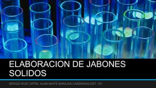 ELABORACION DE JABONES
SOLIDOS
SERGIO RUIZ | MTRA. ALMA MAITE BARAJAS CARDENAS| EST. 107
 
