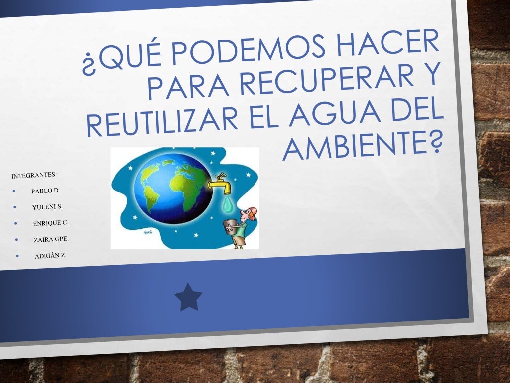 ¿Que podemos hacer para recuperar y reutilizar el agua del ambiente? ¿Que podemos hacer para recuperar y reutilizar el agua del ambiente?