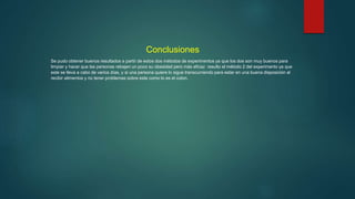 Conclusiones
Se pudo obtener buenos resultados a partir de estos dos métodos de experimentos ya que los dos son muy buenos para
limpiar y hacer que las personas rebajen un poco su obesidad pero más eficaz resulto el método 2 del experimento ya que
este se lleva a cabo de varios días, y si una persona quiere lo sigue transcurriendo para estar en una buena disposición al
recibir alimentos y no tener problemas sobre este como lo es el colon.
 