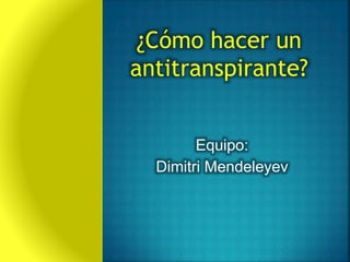 Equipo:
Dimitri Mendeleyev
¿Cómo hacer un
antitranspirante?
 