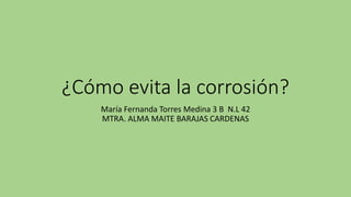 ¿Cómo evita la corrosión?
María Fernanda Torres Medina 3 B N.L 42
MTRA. ALMA MAITE BARAJAS CARDENAS
 