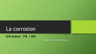 La corrosion
Erik kostyn/ 3*B / #24
Maestra: Alma Maite Barajas
 