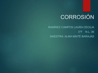 CORROSIÓN
RAMÍREZ CAMPOS LAURA CECILIA
3°F N.L. 36
MAESTRA: ALMA MAITÉ BARAJAS
 