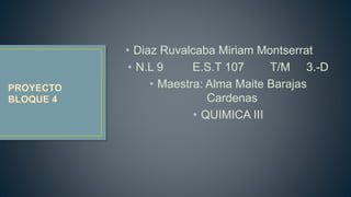 • Diaz Ruvalcaba Miriam Montserrat
• N.L 9 E.S.T 107 T/M 3.-D
• Maestra: Alma Maite Barajas
Cardenas
• QUIMICA III
 