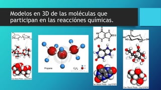 Modelos en 3D de las moléculas que
participan en las reacciónes químicas.
 