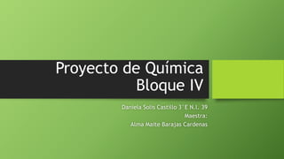 Proyecto de Química
Bloque IV
Daniela Solis Castillo 3°E N.l. 39
Maestra:
Alma Maite Barajas Cardenas
 